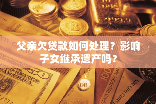 济南父亲欠贷款如何处理?影响子女继承遗产吗? 济南父亲欠贷款如何处理?影响子女继承遗产吗?