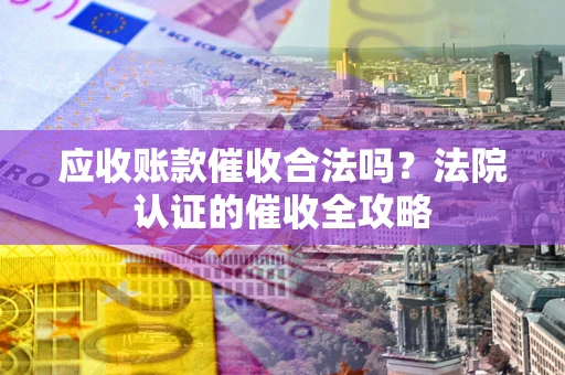 济南应收账款催收合法吗？法院认证的催收全攻略