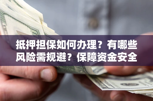 济南抵押担保如何办理？有哪些风险需规避？保障资金安全