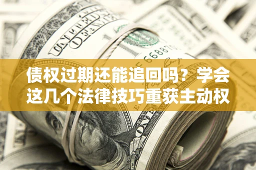济南债权过期还能追回吗？学会这几个法律技巧重获主动权