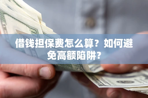 济南借钱担保费怎么算？如何避免高额陷阱？