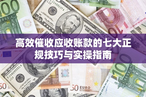 济南高效催收应收账款的七大正规技巧与实操指南