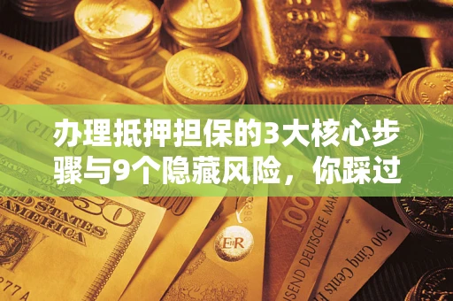 济南办理抵押担保的3大核心步骤与9个隐藏风险，你踩过哪个坑？