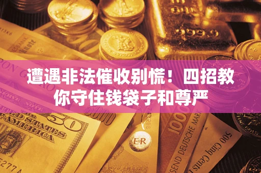 济南遭遇非法催收别慌！四招教你守住钱袋子和尊严