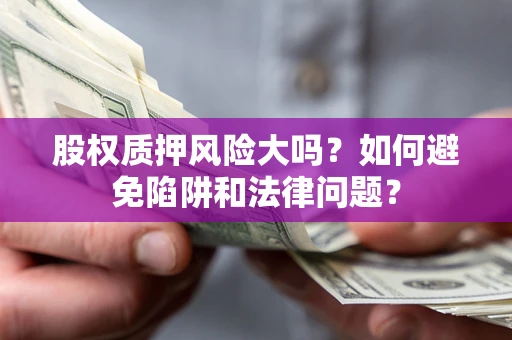 济南股权质押风险大吗？如何避免陷阱和法律问题？
