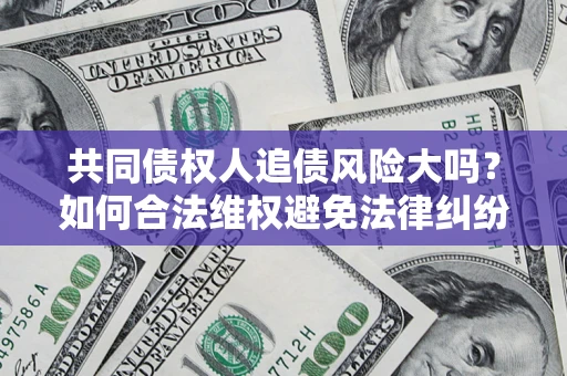 济南共同债权人追债风险大吗?如何合法维权避免法律纠纷? 济南共同债权人追债风险大吗?如何合法维权避免法律纠纷?
