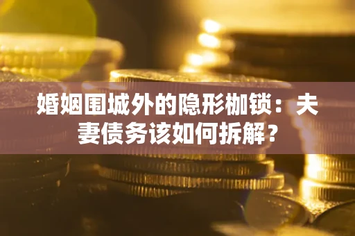 济南婚姻围城外的隐形枷锁：夫妻债务该如何拆解？