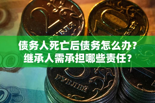 济南债务人死亡后债务怎么办？继承人需承担哪些责任？