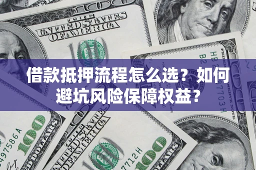 济南借款抵押流程怎么选？如何避坑风险保障权益？