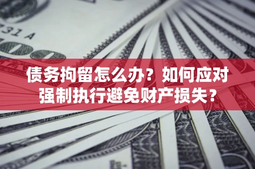 济南债务拘留怎么办？如何应对强制执行避免财产损失？