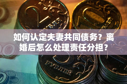 济南如何认定夫妻共同债务？离婚后怎么处理责任分担？