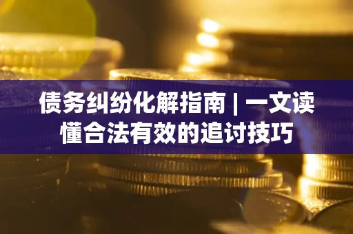 济南债务纠纷化解指南 | 一文读懂合法有效的追讨技巧