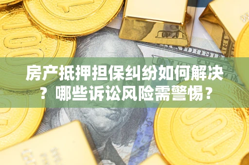 济南房产抵押担保纠纷如何解决？哪些诉讼风险需警惕？