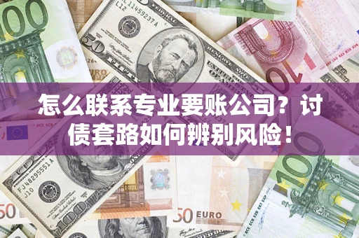 济南怎么联系专业要账公司？讨债套路如何辨别风险！