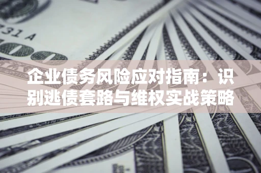 济南企业债务风险应对指南：识别逃债套路与维权实战策略