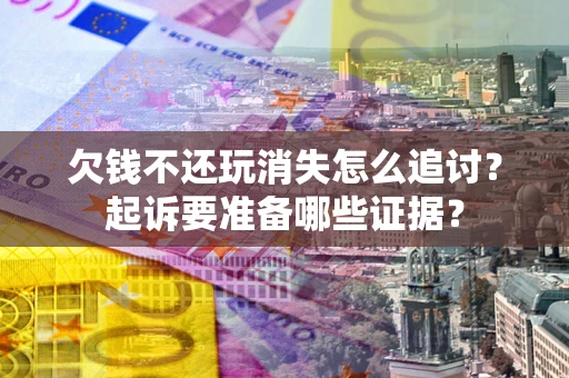 济南欠钱不还玩消失怎么追讨？起诉要准备哪些证据？