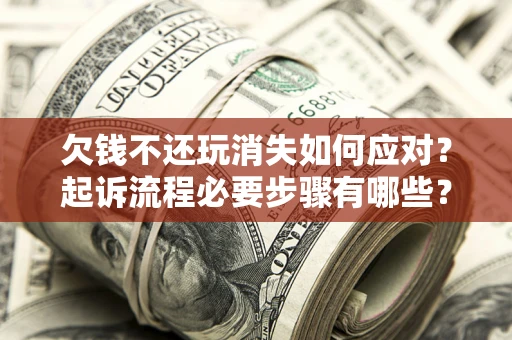 济南欠钱不还玩消失如何应对？起诉流程必要步骤有哪些？