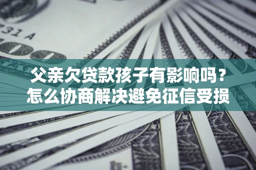 济南父亲欠贷款孩子有影响吗？怎么协商解决避免征信受损？