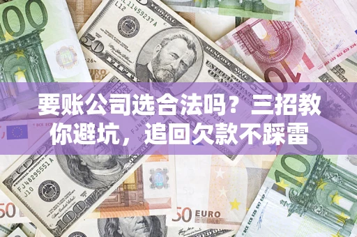济南要账公司选合法吗？三招教你避坑，追回欠款不踩雷