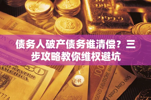 济南债务人破产债务谁清偿?三步攻略教你维权避坑 济南债务人破产债务谁清偿?三步攻略教你维权避坑