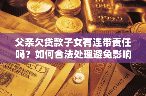 济南父亲欠贷款子女有连带责任吗？如何合法处理避免影响？