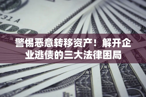 济南警惕恶意转移资产！解开企业逃债的三大法律困局