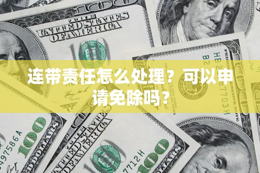 济南连带责任怎么处理？可以申请免除吗？