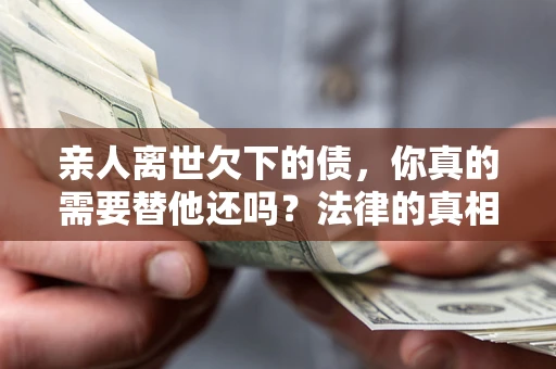 济南亲人离世欠下的债，你真的需要替他还吗？法律的真相或许与你想的不一样