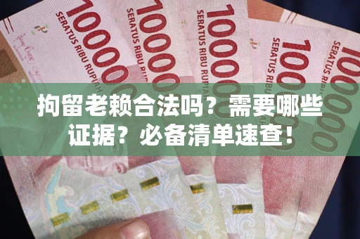 济南拘留老赖合法吗？需要哪些证据？必备清单速查！