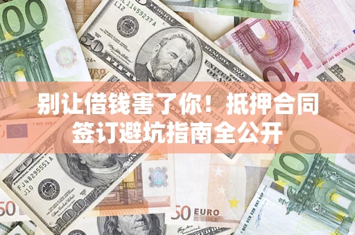 济南别让借钱害了你！抵押合同签订避坑指南全公开