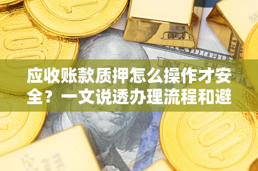 济南应收账款质押怎么操作才安全？一文说透办理流程和避险绝招